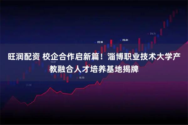 旺润配资 校企合作启新篇！淄博职业技术大学产教融合人才培养基地揭牌