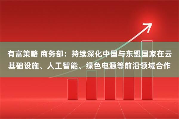 有富策略 商务部：持续深化中国与东盟国家在云基础设施、人工智能、绿色电源等前沿领域合作