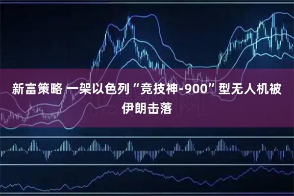 新富策略 一架以色列“竞技神-900”型无人机被伊朗击落