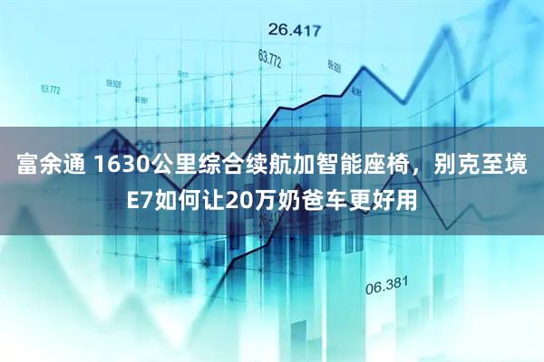 富余通 1630公里综合续航加智能座椅，别克至境E7如何让20万奶爸车更好用