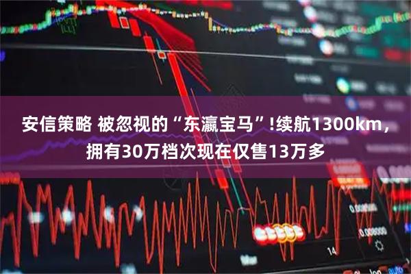 安信策略 被忽视的“东瀛宝马”!续航1300km，拥有30万档次现在仅售13万多